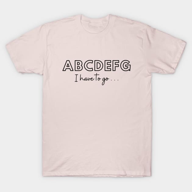 ABCDEFG I have to go... T-Shirt by TODAY'S TEES